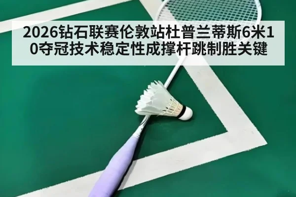 2026钻石联赛伦敦站杜普兰蒂斯6米10夺冠技术稳定性成撑杆跳制胜关键