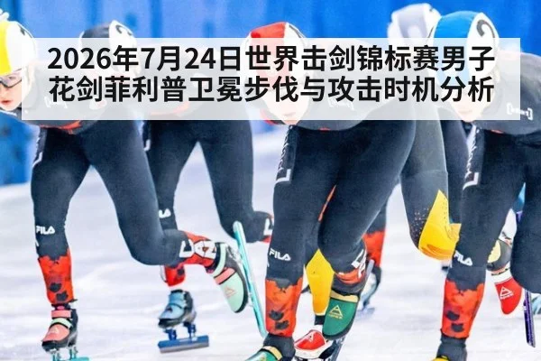 2026年7月24日世界击剑锦标赛男子花剑菲利普卫冕步伐与攻击时机分析