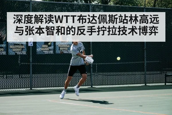 深度解读WTT布达佩斯站林高远与张本智和的反手拧拉技术博弈