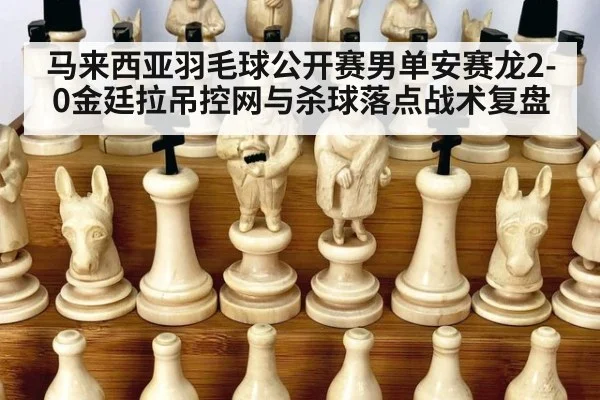 马来西亚羽毛球公开赛男单安赛龙2-0金廷拉吊控网与杀球落点战术复盘