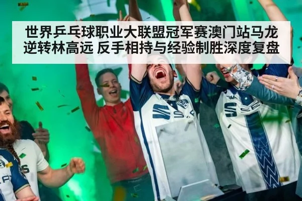 世界乒乓球职业大联盟冠军赛澳门站马龙逆转林高远 反手相持与经验制胜深度复盘
