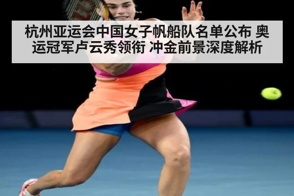 杭州亚运会中国女子帆船队名单公布 奥运冠军卢云秀领衔 冲金前景深度解析