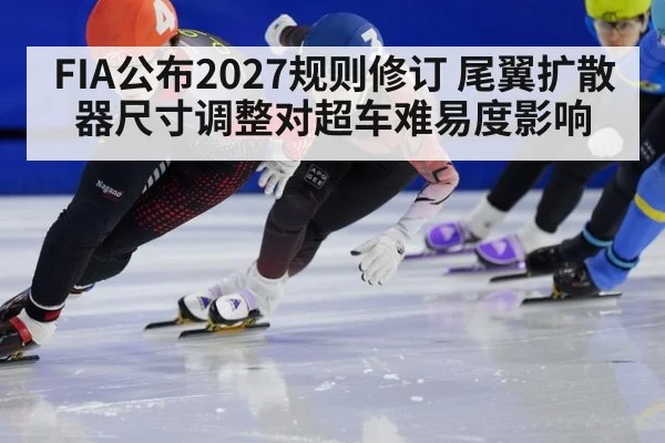 FIA公布2027规则修订 尾翼扩散器尺寸调整对超车难易度影响