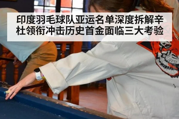 印度羽毛球队亚运名单深度拆解辛杜领衔冲击历史首金面临三大考验